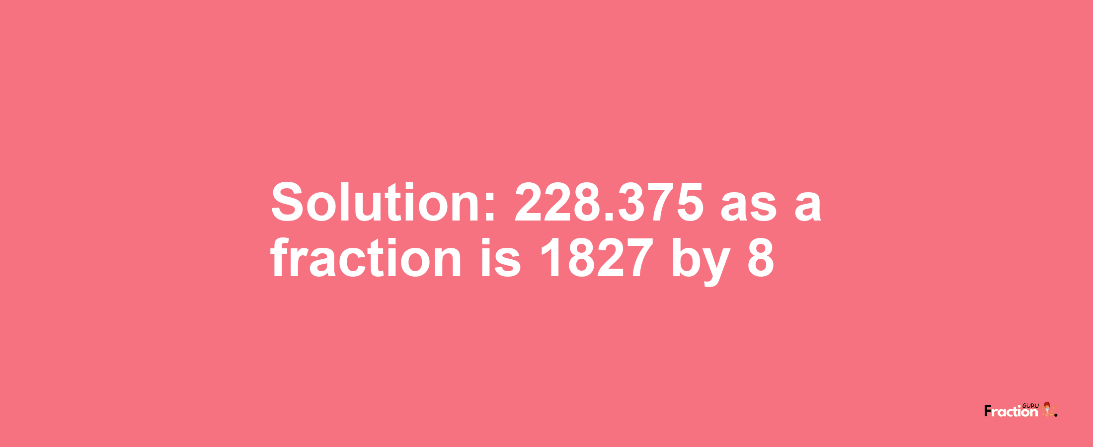 Solution:228.375 as a fraction is 1827/8